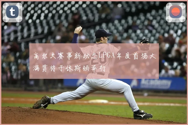 高尔夫赛事新动态LPGA年度首场大满贯将于休斯顿举行