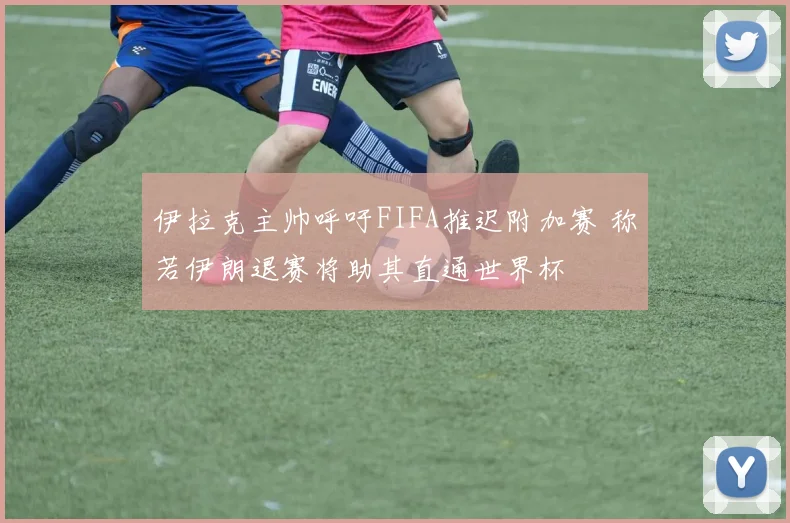 伊拉克主帅呼吁FIFA推迟附加赛 称若伊朗退赛将助其直通世界杯