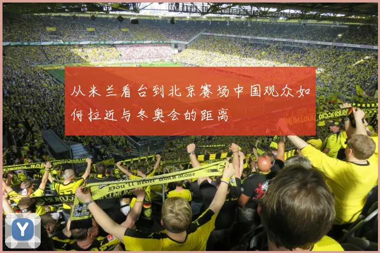 从米兰看台到北京赛场中国观众如何拉近与冬奥会的距离