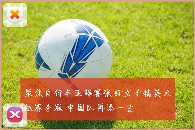 聚焦自行车亚锦赛张好女子精英大组赛夺冠 中国队再添一金