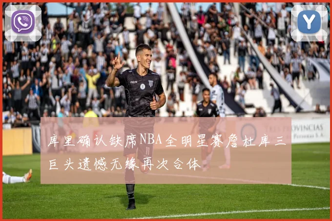 库里确认缺席NBA全明星赛詹杜库三巨头遗憾无缘再次合体