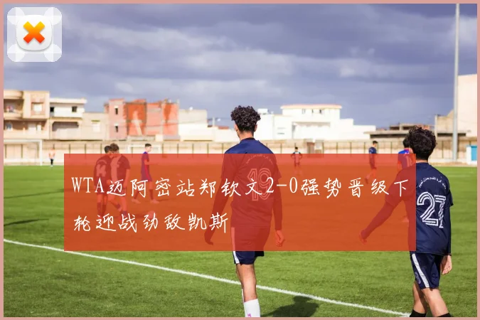 WTA迈阿密站郑钦文2-0强势晋级下轮迎战劲敌凯斯