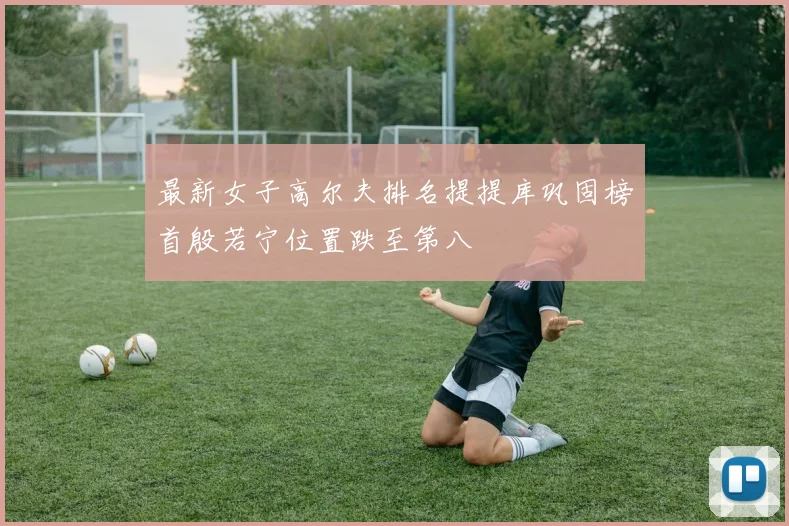 最新女子高尔夫排名提提库巩固榜首殷若宁位置跌至第八