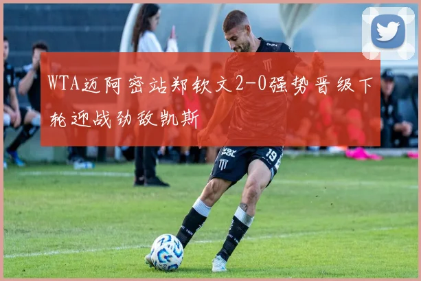 WTA迈阿密站郑钦文2-0强势晋级下轮迎战劲敌凯斯