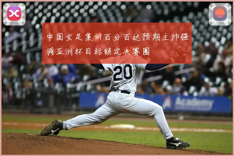 中国女足集训百分百达预期主帅强调亚洲杯目标锁定决赛圈