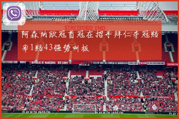 阿森纳欧冠首冠在招手拜仁夺冠赔率1赔43强势叫板