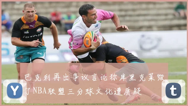 巴克利再出争议言论称库里克莱毁了NBA联盟三分球文化遭质疑