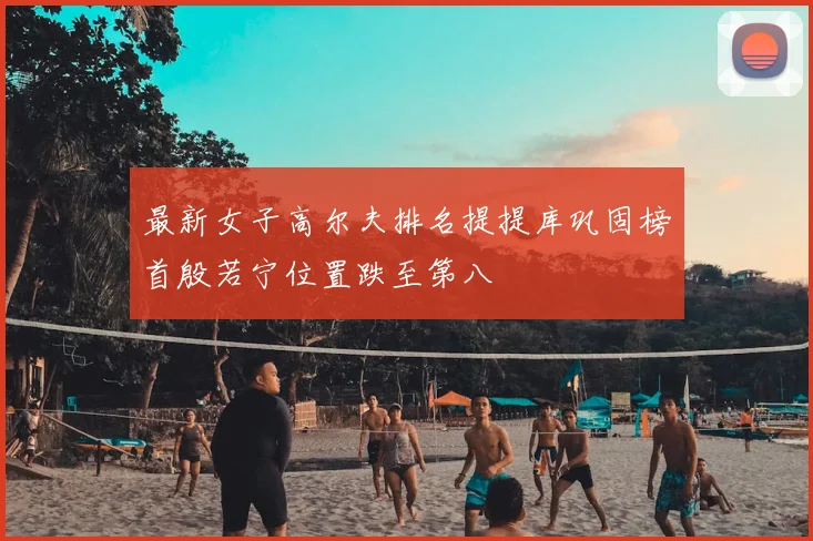 最新女子高尔夫排名提提库巩固榜首殷若宁位置跌至第八