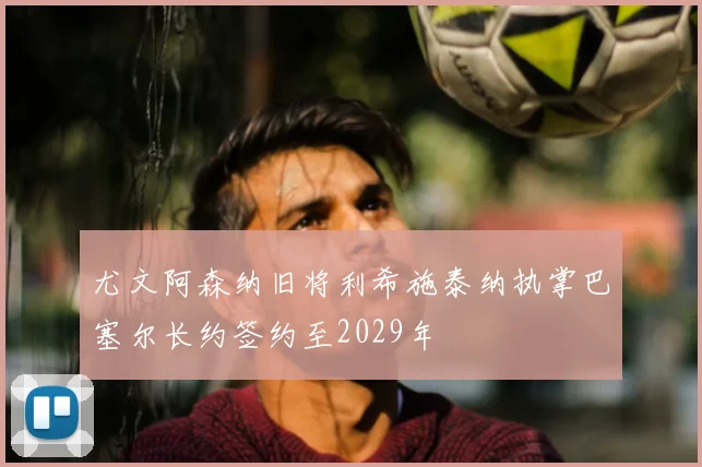 尤文阿森纳旧将利希施泰纳执掌巴塞尔长约签约至2029年