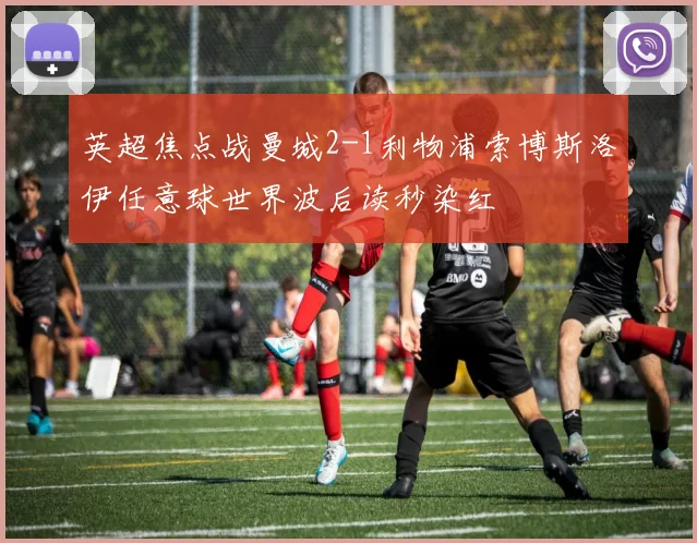 英超焦点战曼城2-1利物浦索博斯洛伊任意球世界波后读秒染红