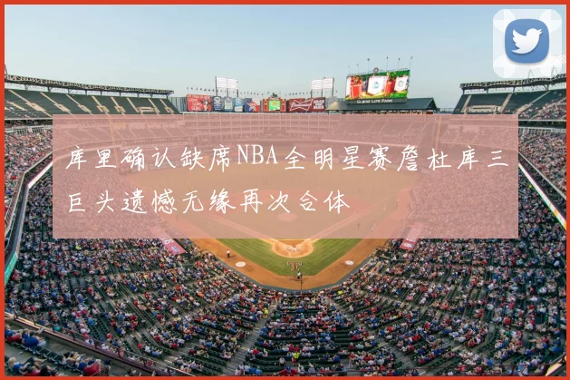 库里确认缺席NBA全明星赛詹杜库三巨头遗憾无缘再次合体