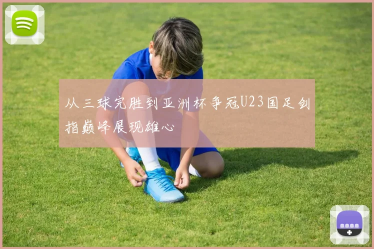 从三球完胜到亚洲杯争冠U23国足剑指巅峰展现雄心