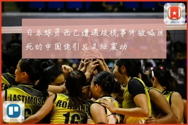 日本球员西乙遭遇歧视事件被喊该死的中国佬引发足坛震动