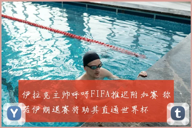 伊拉克主帅呼吁FIFA推迟附加赛 称若伊朗退赛将助其直通世界杯