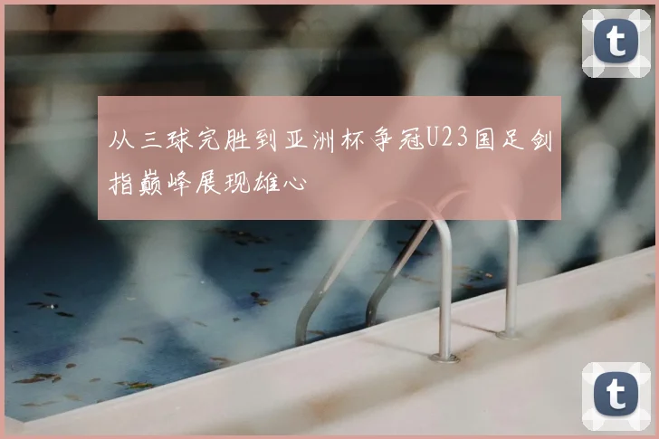 从三球完胜到亚洲杯争冠U23国足剑指巅峰展现雄心
