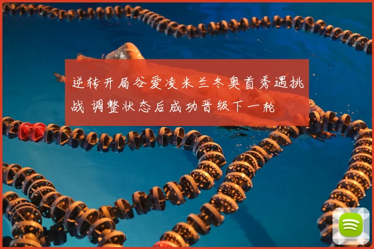 逆转开局谷爱凌米兰冬奥首秀遇挑战 调整状态后成功晋级下一轮
