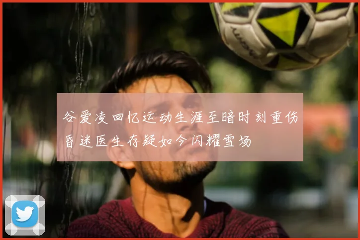 谷爱凌回忆运动生涯至暗时刻重伤昏迷医生存疑如今闪耀雪场